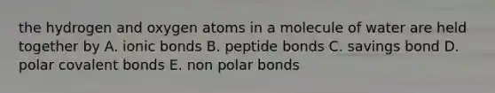 the hydrogen and oxygen atoms in a molecule of water are held together by A. ionic bonds B. peptide bonds C. savings bond D. polar covalent bonds E. non polar bonds