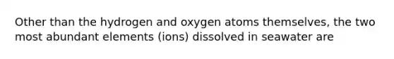 Other than the hydrogen and oxygen atoms themselves, the two most abundant elements (ions) dissolved in seawater are