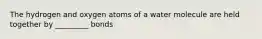 The hydrogen and oxygen atoms of a water molecule are held together by _________ bonds