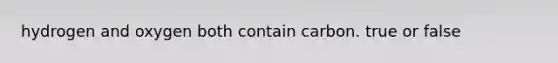 hydrogen and oxygen both contain carbon. true or false