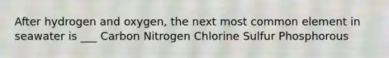 After hydrogen and oxygen, the next most common element in seawater is ___ Carbon Nitrogen Chlorine Sulfur Phosphorous