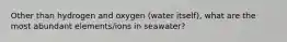 Other than hydrogen and oxygen (water itself), what are the most abundant elements/ions in seawater?