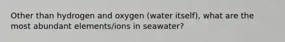 Other than hydrogen and oxygen (water itself), what are the most abundant elements/ions in seawater?