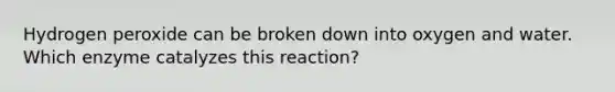 Hydrogen peroxide can be broken down into oxygen and water. Which enzyme catalyzes this reaction?