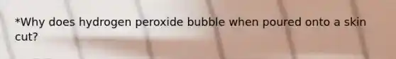 *Why does hydrogen peroxide bubble when poured onto a skin cut?