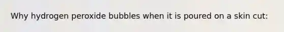 Why hydrogen peroxide bubbles when it is poured on a skin cut: