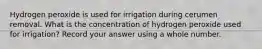 Hydrogen peroxide is used for irrigation during cerumen removal. What is the concentration of hydrogen peroxide used for irrigation? Record your answer using a whole number.