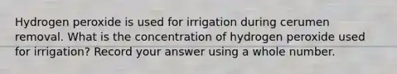 Hydrogen peroxide is used for irrigation during cerumen removal. What is the concentration of hydrogen peroxide used for irrigation? Record your answer using a whole number.