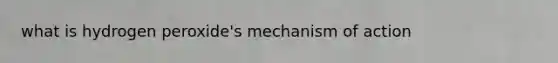 what is hydrogen peroxide's mechanism of action
