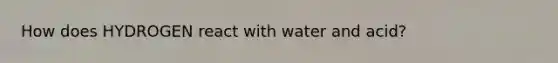 How does HYDROGEN react with water and acid?