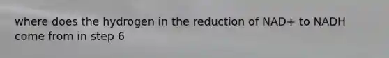 where does the hydrogen in the reduction of NAD+ to NADH come from in step 6