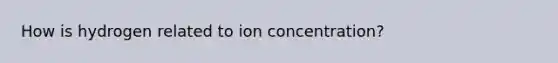 How is hydrogen related to ion concentration?