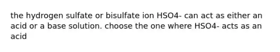 the hydrogen sulfate or bisulfate ion HSO4- can act as either an acid or a base solution. choose the one where HSO4- acts as an acid