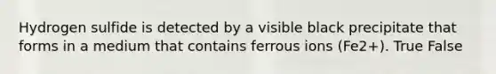 Hydrogen sulfide is detected by a visible black precipitate that forms in a medium that contains ferrous ions (Fe2+). True False