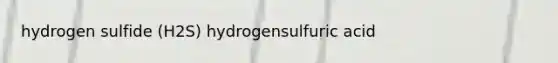 hydrogen sulfide (H2S) hydrogensulfuric acid