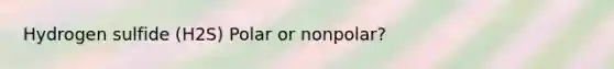 Hydrogen sulfide (H2S) Polar or nonpolar?