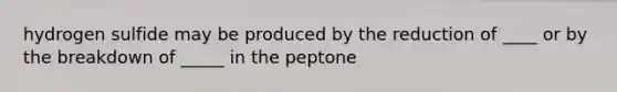 hydrogen sulfide may be produced by the reduction of ____ or by the breakdown of _____ in the peptone