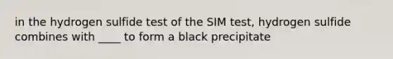 in the hydrogen sulfide test of the SIM test, hydrogen sulfide combines with ____ to form a black precipitate