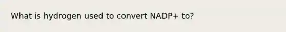 What is hydrogen used to convert NADP+ to?