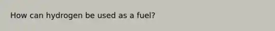 How can hydrogen be used as a fuel?