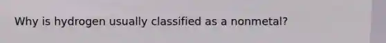 Why is hydrogen usually classified as a nonmetal?