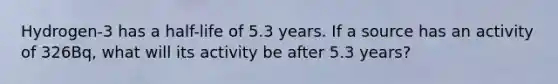 Hydrogen-3 has a half-life of 5.3 years. If a source has an activity of 326Bq, what will its activity be after 5.3 years?