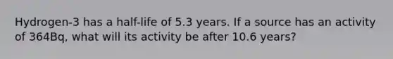 Hydrogen-3 has a half-life of 5.3 years. If a source has an activity of 364Bq, what will its activity be after 10.6 years?