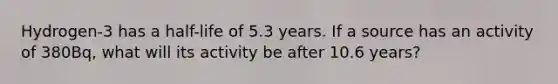 Hydrogen-3 has a half-life of 5.3 years. If a source has an activity of 380Bq, what will its activity be after 10.6 years?