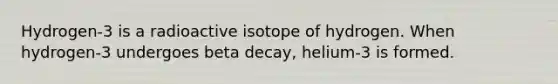 Hydrogen-3 is a radioactive isotope of hydrogen. When hydrogen-3 undergoes beta decay, helium-3 is formed.