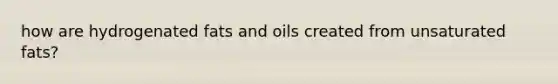 how are hydrogenated fats and oils created from unsaturated fats?