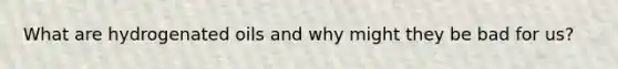 What are hydrogenated oils and why might they be bad for us?