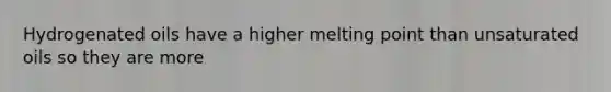 Hydrogenated oils have a higher melting point than unsaturated oils so they are more