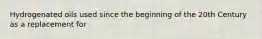 Hydrogenated oils used since the beginning of the 20th Century as a replacement for