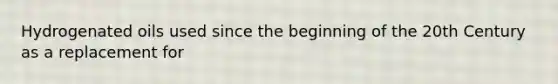 Hydrogenated oils used since the beginning of the 20th Century as a replacement for