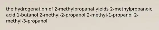 the hydrogenation of 2-methylpropanal yields 2-methylpropanoic acid 1-butanol 2-methyl-2-propanol 2-methyl-1-propanol 2-methyl-3-propanol