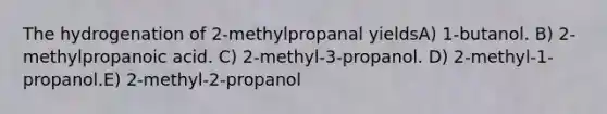 The hydrogenation of 2-methylpropanal yieldsA) 1-butanol. B) 2-methylpropanoic acid. C) 2-methyl-3-propanol. D) 2-methyl-1-propanol.E) 2-methyl-2-propanol