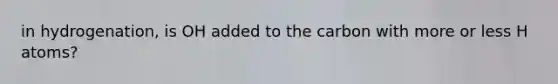 in hydrogenation, is OH added to the carbon with more or less H atoms?