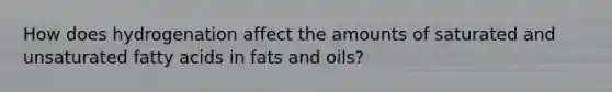 How does hydrogenation affect the amounts of saturated and unsaturated fatty acids in fats and oils?