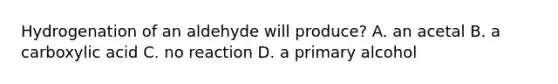 Hydrogenation of an aldehyde will produce? A. an acetal B. a carboxylic acid C. no reaction D. a primary alcohol