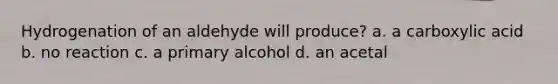 Hydrogenation of an aldehyde will produce? a. a carboxylic acid b. no reaction c. a primary alcohol d. an acetal