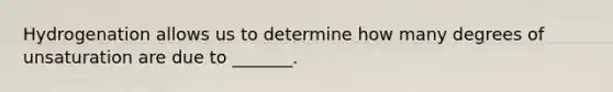 Hydrogenation allows us to determine how many degrees of unsaturation are due to _______.