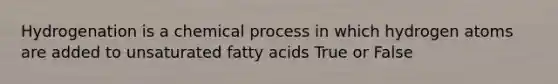 Hydrogenation is a chemical process in which hydrogen atoms are added to unsaturated fatty acids True or False