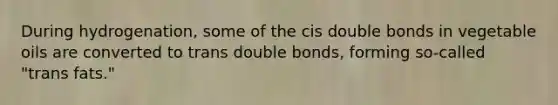 During hydrogenation, some of the cis double bonds in vegetable oils are converted to trans double bonds, forming so-called "trans fats."