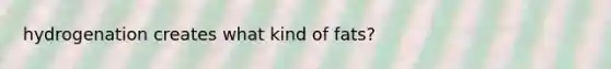 hydrogenation creates what kind of fats?