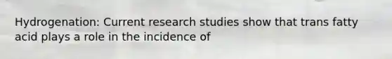 Hydrogenation: Current research studies show that trans fatty acid plays a role in the incidence of