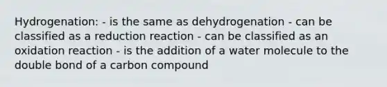 Hydrogenation: - is the same as dehydrogenation - can be classified as a reduction reaction - can be classified as an oxidation reaction - is the addition of a water molecule to the double bond of a carbon compound