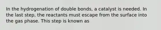 In the hydrogenation of double bonds, a catalyst is needed. In the last step, the reactants must escape from the surface into the gas phase. This step is known as