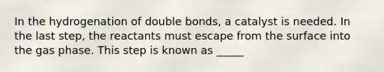 In the hydrogenation of double bonds, a catalyst is needed. In the last step, the reactants must escape from the surface into the gas phase. This step is known as _____