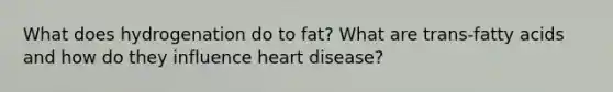 What does hydrogenation do to fat? What are trans-fatty acids and how do they influence heart disease?