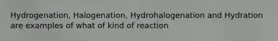 Hydrogenation, Halogenation, Hydrohalogenation and Hydration are examples of what of kind of reaction